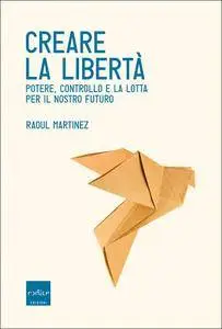 Raoul Martinez - Creare la libertà. Potere, controllo e la lotta per il nostro futuro
