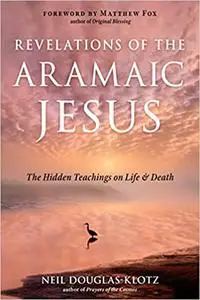 Revelations of the Aramaic Jesus: The Hidden Teachings on Life and Death