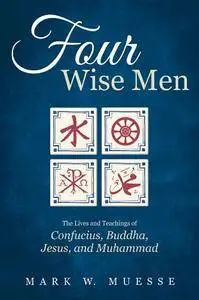 Four Wise Men : The Lives and Teachings of Confucius, Buddha, Jesus and Muhammad