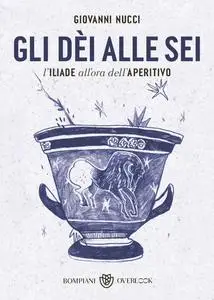 Giovanni Nucci - Gli dèi alle sei. L'Iliade all'ora dell'aperitivo