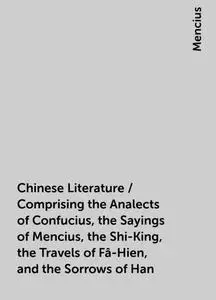 «Chinese Literature / Comprising the Analects of Confucius, the Sayings of Mencius, the Shi-King, the Travels of Fâ-Hien