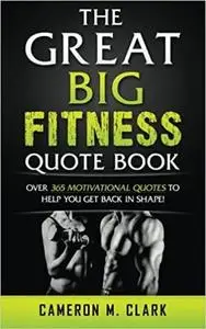 The Great Big Fitness Quote Book: Over 365 Motivational Quotes To Get Back In Shape!