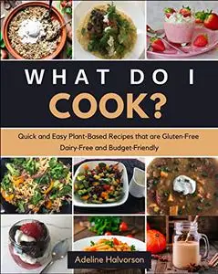 WHAT DO I COOK?: QUICK AND EASY PLANT-BASED RECIPES THAT ARE GLUTEN-FREE, DAIRY-FREE AND BUDGET-FRIENDLY