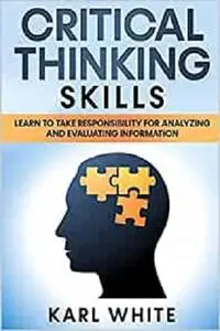 CRITICAL THINKING SKILLS: Learn To Take Responsibility for Analyzing and Evaluating Information