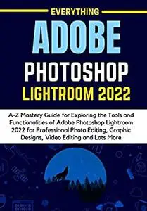 EVERYTHING ADOBE PHOTOSHOP LIGHTROOM 2022: A-Z Mastery Guide for Exploring the Tools and Functionalities