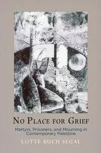 No Place for Grief: Martyrs, Prisoners, and Mourning in Contemporary Palestine