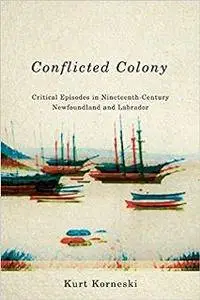 Conflicted Colony : Critical Episodes in Nineteenth-Century Newfoundland and Labrador