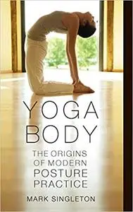 Yoga Body: The Origins of Modern Posture Practice