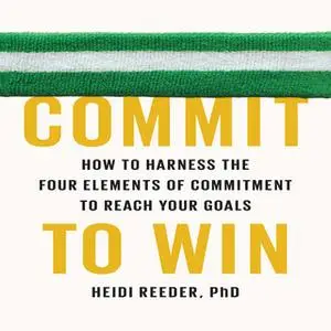 «Commit to Win: How to Harness the Four Elements of Commitment to Reach Your Goals» by Heidi Reeder