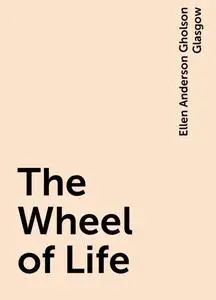 «The Wheel of Life» by Ellen Anderson Gholson Glasgow