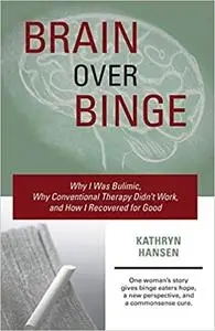 Brain over Binge: Why I Was Bulimic, Why Conventional Therapy Didn't Work, and How I Recovered for Good