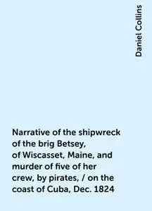 «Narrative of the shipwreck of the brig Betsey, of Wiscasset, Maine, and murder of five of her crew, by pirates, / on th