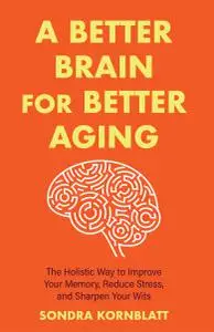 A Better Brain for Better Aging: The Holistic Way to Improve Your Memory, Reduce Stress, and Sharpen Your Wits