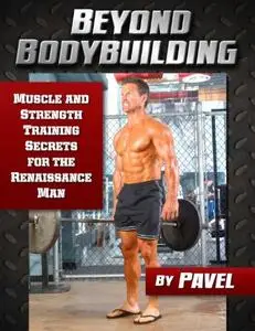 Beyond Bodybuilding: Muscle and Strength Training Secrets for the Renaissance Man