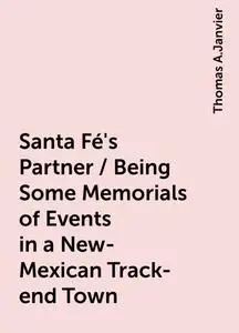 «Santa Fé's Partner / Being Some Memorials of Events in a New-Mexican Track-end Town» by Thomas A.Janvier