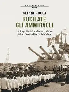 Gianni Rocca – Fucilate gli Ammiragli.La tragedia della Marina italiana nella Seconda Guerra Mondiale (2014)