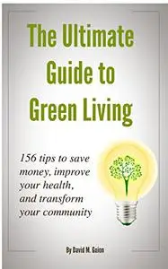 The Ultimate Guide to Green Living: 156 tips to save money, improve your health, and transform your community