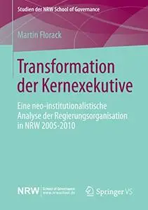 Transformation der Kernexekutive: Eine neo-institutionalistische Analyse der Regierungsorganisation in NRW 2005-2010