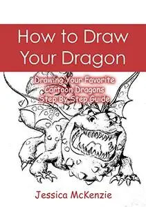 How to Draw Your Dragon: Drawing Your Favorite Cartoon Dragons - Step By Step Guide