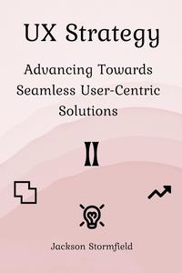 UX Strategy: Advancing Towards Seamless User-Centric Solutions