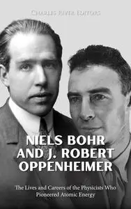 Niels Bohr and J. Robert Oppenheimer: The Lives and Careers of the Physicists Who Pioneered Atomic Energy