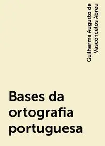 «Bases da ortografia portuguesa» by Guilherme Augusto de Vasconcelos Abreu