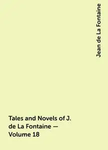 «Tales and Novels of J. de La Fontaine — Volume 18» by Jean de La Fontaine