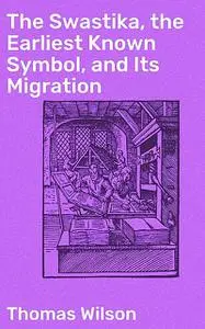«The Swastika, the Earliest Known Symbol, and Its Migration» by Thomas Wilson