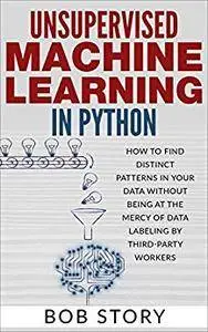 Unsupervised Machine Learning in Python: How to Find Distinct Patterns in Your Data Without Being at the Mercy of Data Labeling