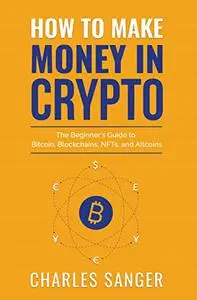 How to Make Money in Crypto: The Beginner's Guide to Bitcoin, Blockchains, NFTs, and Altcoins