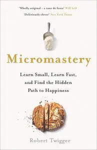 Micromastery: Learn Small, Learn Fast, and Find the Hidden Path to Happiness