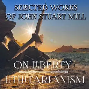 «Selected Works of John Stuart Mill (On Liberty, Utilitarianism)» by John Stuart Mill