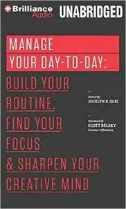 Manage Your Day-to-Day: Build Your Routine, Find Your Focus, and Sharpen Your Creative Mind