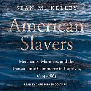 American Slavers: Merchants, Mariners, and the Transatlantic Commerce in Captives, 1644–1865 [Audiobook]