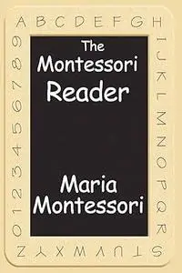 The Montessori Reader: The Montessori Method, Dr. Montessori's Own Handbook, The Absorbent Mind