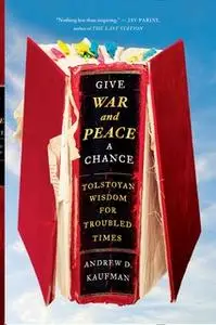 «Give War and Peace a Chance: Tolstoyan Wisdom for Troubled Times» by Andrew D. Kaufman