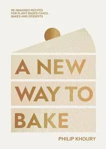 A New Way to Bake: Re-imagined Recipes for Plant-based Cakes, Bakes and Desserts