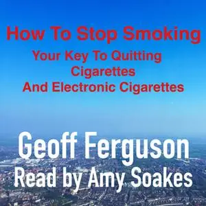 «How to Stop Smoking, Your Key to Quitting Cigarettes and Electronic Cigarettes» by Geoff Ferguson