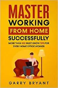 MASTER Working from Home Successfully: More than 100 must know tips for every home office worker