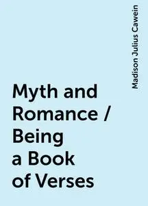 «Myth and Romance / Being a Book of Verses» by Madison Julius Cawein