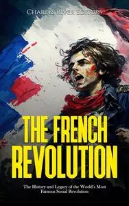 The French Revolution: The History and Legacy of the World’s Most Famous Social Revolution