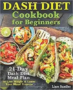 Dash Diet Cookbook for Beginners: 21-Day Dash Diet Meal Plan to Lose Weight and Lower Your Blood Pressure