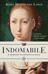 Alexa Hennig von Lange - Indomabile. Il romanzo di Giovanna la Pazza