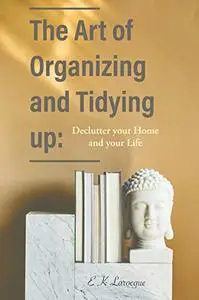 The Art of Organizing and Tidying Up: Declutter Your Home and Your Life