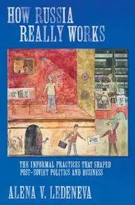 How Russia Really Works: The Informal Practices That Shaped Post-Soviet Politics and Business