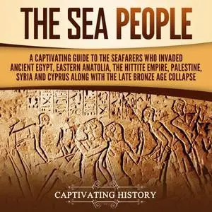 The Sea People: A Captivating Guide to the Seafarers Who Invaded Ancient Egypt, Eastern Anatolia the Hittite Empire [Audiobook]