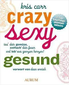 Crazy sexy gesund: Iss' Dein Gemüse, entfach' Dein Feuer und leb' aus ganzem Herzen!