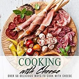 Cooking With Cheese: Over 50 Delicious Ways to Cook with Cheese (2nd Edition)