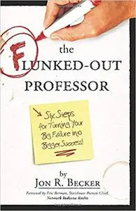 The Flunked-Out Professor: Six Steps for Turning Your Big Failure into Bigger Success!