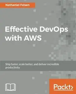 Effective DevOps with AWS: Ship faster, scale better, and deliver incredible productivity